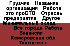 Грузчик › Название организации ­ Работа-это проСТО › Отрасль предприятия ­ Другое › Минимальный оклад ­ 26 000 - Все города Работа » Вакансии   . Кемеровская обл.,Таштагол г.